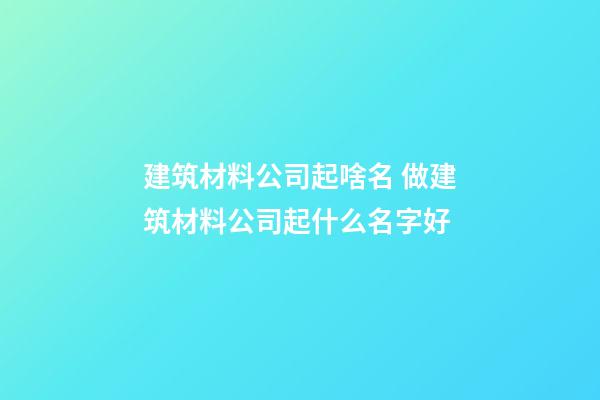 建筑材料公司起啥名 做建筑材料公司起什么名字好-第1張-公司起名-玄機派
